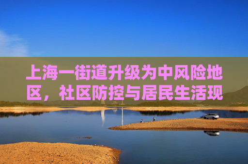 上海一街道升级为中风险地区，社区防控与居民生活现状,上海一街道被列为中风险地区