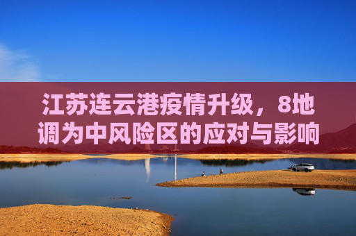 江苏连云港疫情升级，8地调为中风险区的应对与影响,江苏连云港8地调为中风险