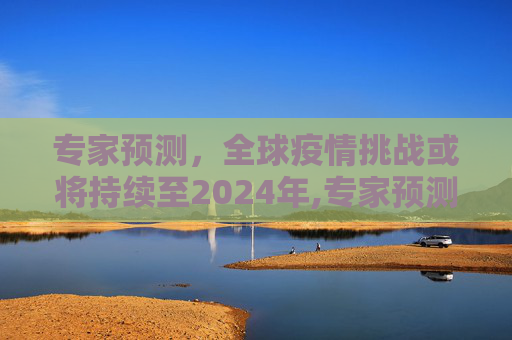 专家预测，全球疫情挑战或将持续至2024年,专家预测疫情或将持续至2024年