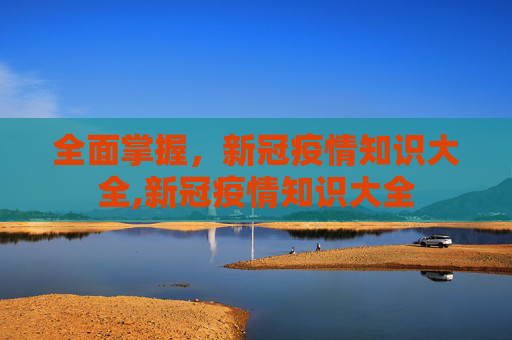 全面掌握，新冠疫情知识大全,新冠疫情知识大全