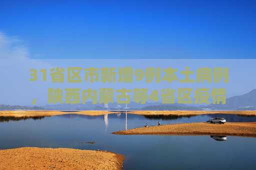 31省区市新增9例本土病例，陕西内蒙古等4省区疫情形势引关注,31省增9例本土在陕西内蒙古等4省