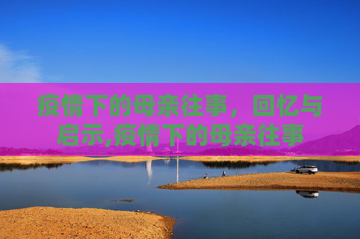疫情下的母亲往事，回忆与启示,疫情下的母亲往事