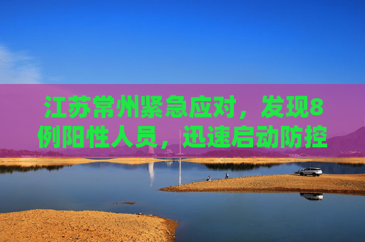 江苏常州紧急应对，发现8例阳性人员，迅速启动防控措施,江苏常州发现8例阳性人员