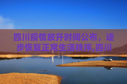 四川疫情放开时间公布，逐步恢复正常生活秩序,四川疫情放开时间公布