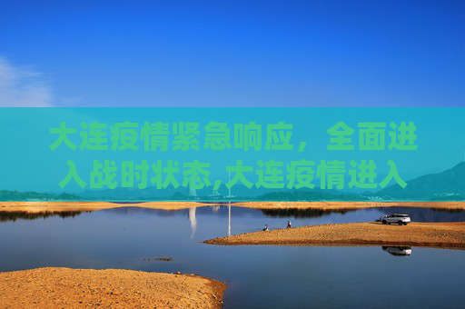 大连疫情紧急响应，全面进入战时状态,大连疫情进入战时状态