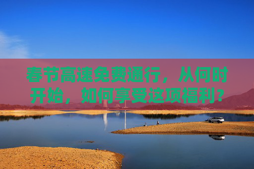 春节高速免费通行，从何时开始，如何享受这项福利？过年高速免费从什么时候开始