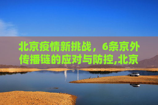 北京疫情新挑战，6条京外传播链的应对与防控,北京出现6条京外传播链