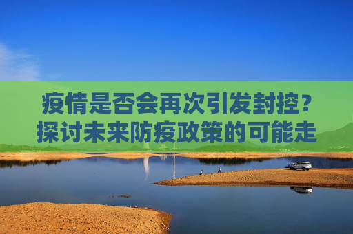 疫情是否会再次引发封控？探讨未来防疫政策的可能走向,疫情是否会再次引发封控？