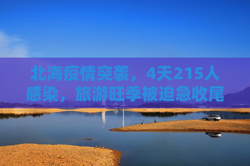 北海疫情突袭，4天215人感染，旅游旺季被迫急收尾,北海4天215人感染旅游旺季急收尾