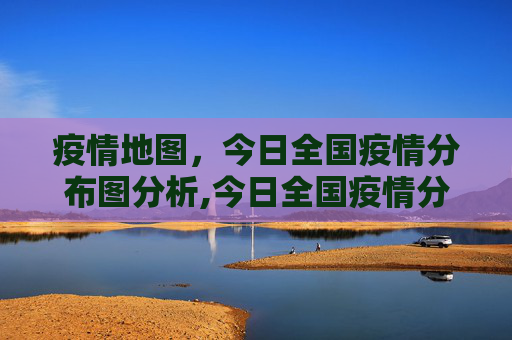 疫情地图，今日全国疫情分布图分析,今日全国疫情分布图