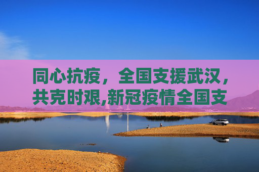 同心抗疫，全国支援武汉，共克时艰,新冠疫情全国支援武汉