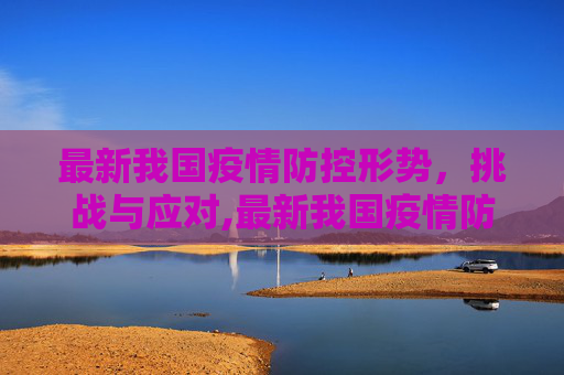 最新我国疫情防控形势，挑战与应对,最新我国疫情防控形势