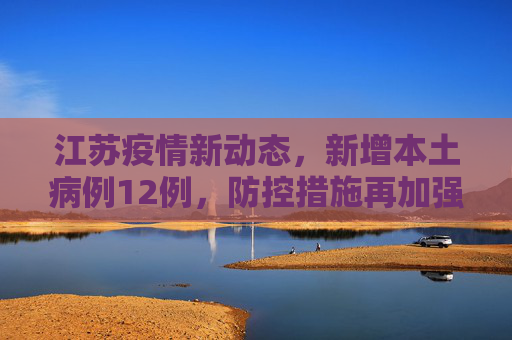 江苏疫情新动态，新增本土病例12例，防控措施再加强,江苏新增本土12例