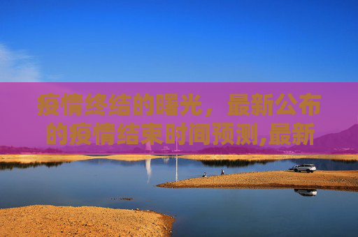 疫情终结的曙光，最新公布的疫情结束时间预测,最新公布疫情结束时间