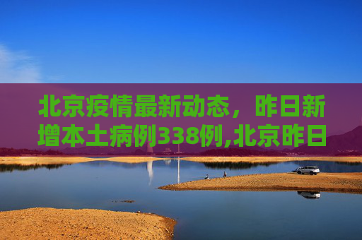 北京疫情最新动态，昨日新增本土病例338例,北京昨日新增本土338