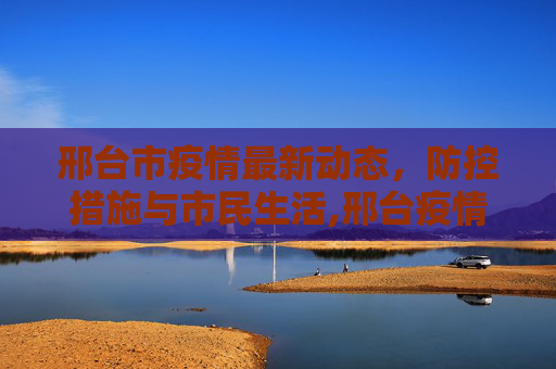 邢台市疫情最新动态，防控措施与市民生活,邢台疫情最新情况