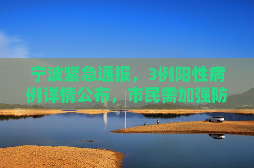 宁波紧急通报，3例阳性病例详情公布，市民需加强防护,宁波通报3例阳性详情