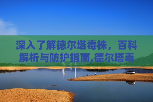 深入了解德尔塔毒株，百科解析与防护指南,德尔塔毒株百科