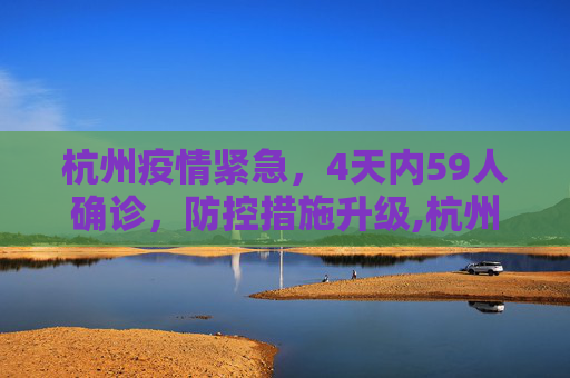 杭州疫情紧急，4天内59人确诊，防控措施升级,杭州4天确诊59人