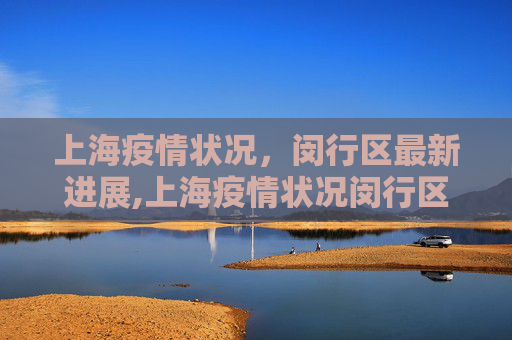 上海疫情状况，闵行区最新进展,上海疫情状况闵行区最新:上海闵行区疫情最新进展