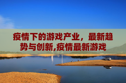疫情下的游戏产业，最新趋势与创新,疫情最新游戏