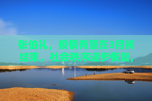 张伯礼，疫情有望在3月初结束，社会秩序逐步恢复,张伯礼:疫情有望3月初结束