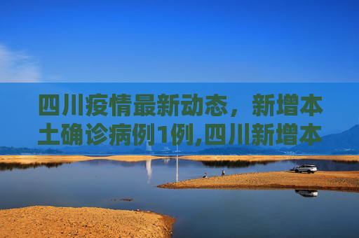 四川疫情最新动态，新增本土确诊病例1例,四川新增本土确诊病例1例