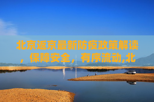 北京返京最新防疫政策解读，保障安全，有序流动,北京返京最新防疫政策