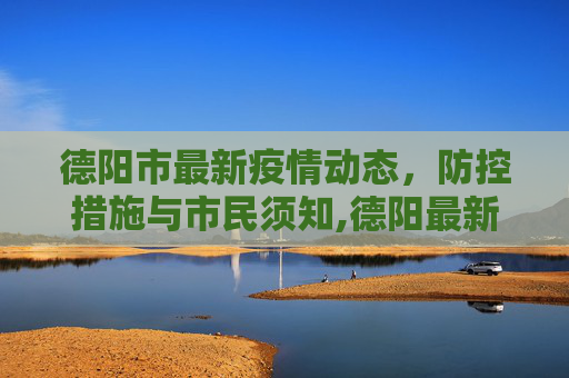 德阳市最新疫情动态，防控措施与市民须知,德阳最新疫情