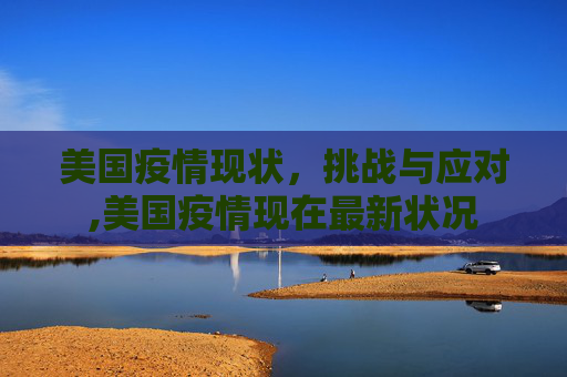 美国疫情现状，挑战与应对,美国疫情现在最新状况