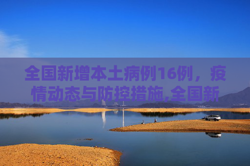 全国新增本土病例16例，疫情动态与防控措施,全国新增本土16例