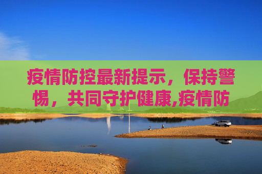 疫情防控最新提示，保持警惕，共同守护健康,疫情防控最新提示