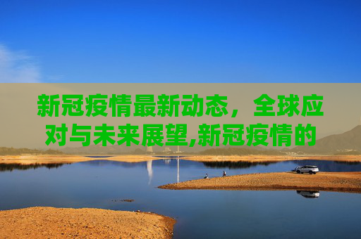 新冠疫情最新动态，全球应对与未来展望,新冠疫情的最新消息