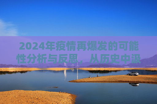 2024年疫情再爆发的可能性分析与反思，从历史中汲取教训，构筑未来防线,2024年疫情再爆发可能性分析及反思