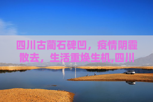 四川古蔺石碑凹，疫情阴霾散去，生活重焕生机,四川古蔺石碑凹疫情解封