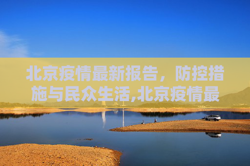 北京疫情最新报告，防控措施与民众生活,北京疫情最新报告