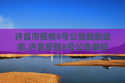 许昌市疫情8号公告最新动态,许昌疫情8号公告最新