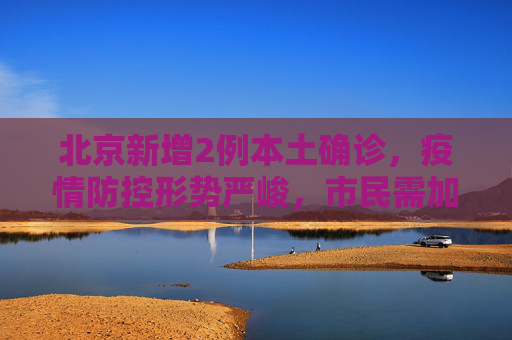 北京新增2例本土确诊，疫情防控形势严峻，市民需加强防护,关于北京新增2例本土确诊的信息