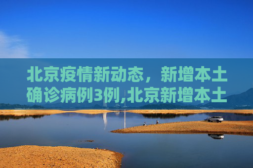 北京疫情新动态，新增本土确诊病例3例,北京新增本土确诊3例
