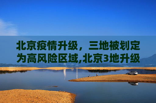 北京疫情升级，三地被划定为高风险区域,北京3地升级高风险
