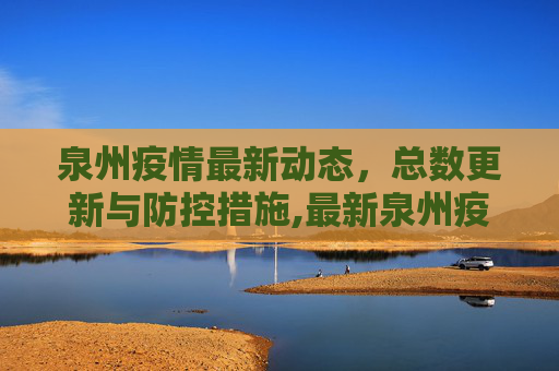 泉州疫情最新动态，总数更新与防控措施,最新泉州疫情总数有多少