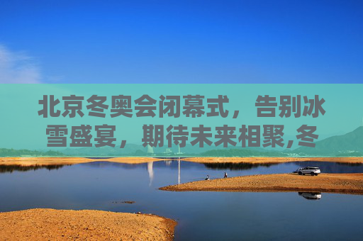 北京冬奥会闭幕式，告别冰雪盛宴，期待未来相聚,冬奥会闭幕式时间几点的简单介绍