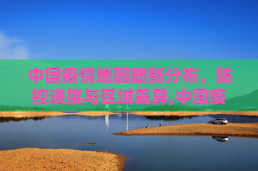 中国疫情地图最新分布，防控进展与区域差异,中国疫情地图最新分布