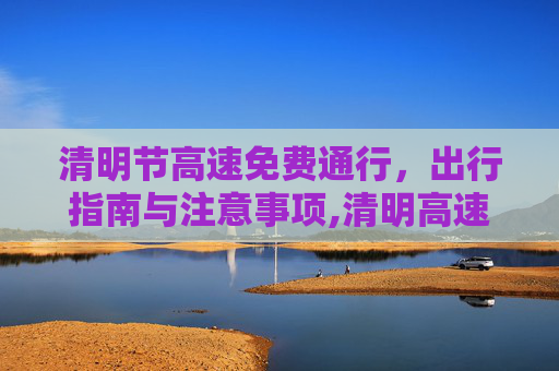 清明节高速免费通行，出行指南与注意事项,清明高速免费时间