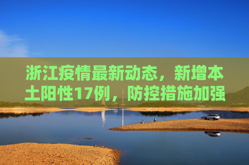 浙江疫情最新动态，新增本土阳性17例，防控措施加强,浙江新增本土阳性17例