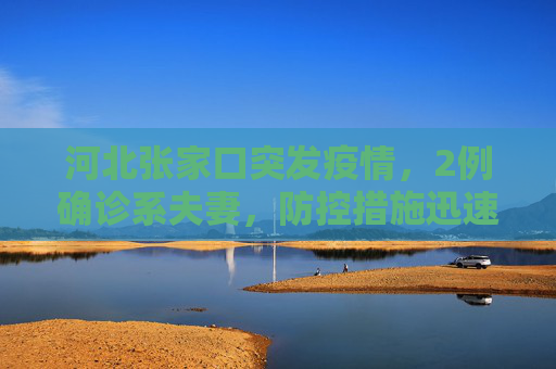 河北张家口突发疫情，2例确诊系夫妻，防控措施迅速启动,河北张家口2例确诊系夫妻