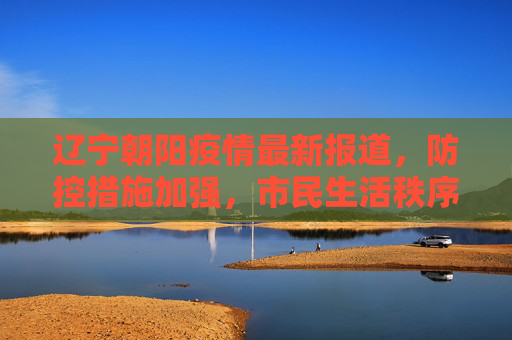 辽宁朝阳疫情最新报道，防控措施加强，市民生活秩序井然,辽宁朝阳疫情最新报道