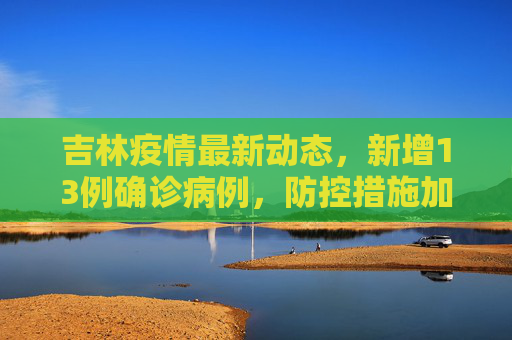 吉林疫情最新动态，新增13例确诊病例，防控措施加强,吉林新增13例确诊