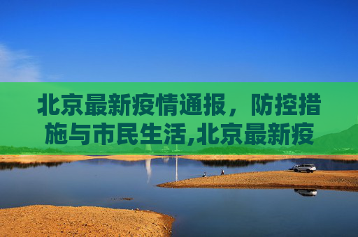 北京最新疫情通报，防控措施与市民生活,北京最新疫情通报