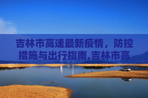 吉林市高速最新疫情，防控措施与出行指南,吉林市高速最新疫情